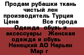 Продам рубашки,ткань чистый лен,производитель Турция › Цена ­ 1 500 - Все города Одежда, обувь и аксессуары » Женская одежда и обувь   . Ненецкий АО,Нарьян-Мар г.